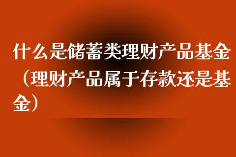 什么是储蓄类理财产品基金（理财产品属于存款还是基金）_https://www.kuaijiepai.net_投资理财_第1张