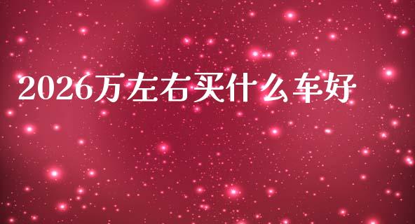 2026万左右买什么车好_https://www.kuaijiepai.net_期货资讯_第1张