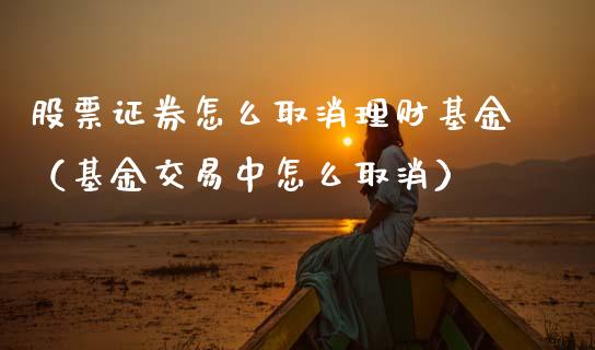 股票证券怎么取消理财基金（基金交易中怎么取消）_https://www.kuaijiepai.net_投资理财_第1张