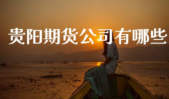 贵阳期货公司有哪些_https://www.kuaijiepai.net_投资理财_第1张