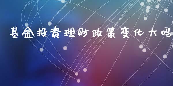 基金投资理财政策变化大吗_https://www.kuaijiepai.net_期货理财_第1张