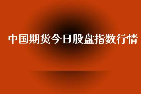 中国期货今日股盘指数行情_https://www.kuaijiepai.net_期货资讯_第1张