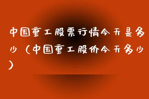 中国重工股票行情今天是多少（中国重工股价今天多少）_https://www.kuaijiepai.net_新股新闻_第1张