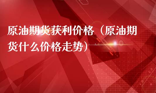 原油期货获利价格（原油期货什么价格走势）_https://www.kuaijiepai.net_国际期货_第1张