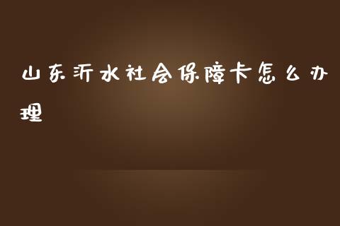 山东沂水社会保障卡怎么办理_https://www.kuaijiepai.net_期货在线_第1张