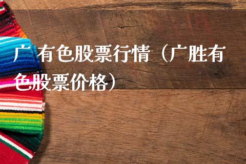广 有色股票行情（广胜有色股票价格）_https://www.kuaijiepai.net_国际股建_第1张