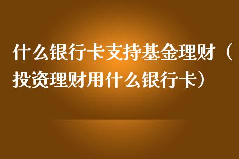 什么银行卡支持基金理财（投资理财用什么银行卡）_https://www.kuaijiepai.net_期货理财_第1张