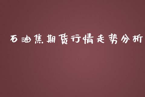 石油焦期货行情走势分析_https://www.kuaijiepai.net_期货资讯_第1张