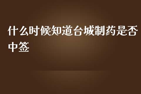 什么时候知道台城制药是否中签_投资理财_第1张_快捷排财经网 什么时候知道台城制药是否中签_https://www.kuaijiepai.net_投资理财_第1张