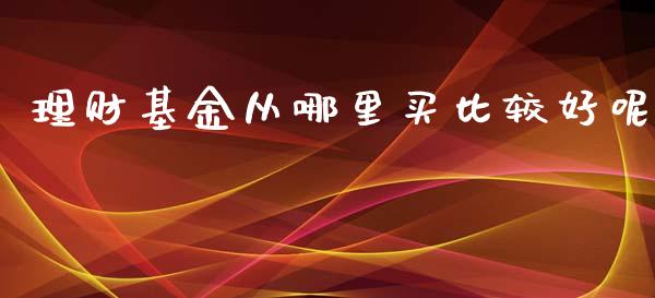 理财基金从哪里买比较好呢_https://www.kuaijiepai.net_投资理财_第1张