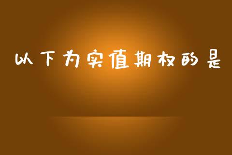 以下为实值期权的是_https://www.kuaijiepai.net_国际期货_第1张