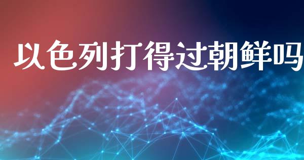以色列打得过朝鲜吗_https://www.kuaijiepai.net_期货在线_第1张