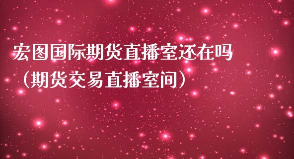 宏图国际期货直播室还在吗（期货交易直播室间）_https://www.kuaijiepai.net_期货在线_第1张