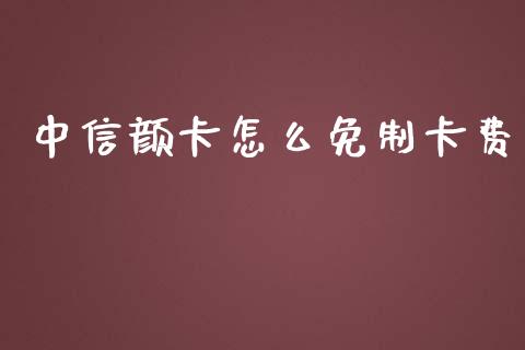 中信颜卡怎么免制卡费_https://www.kuaijiepai.net_投资理财_第1张