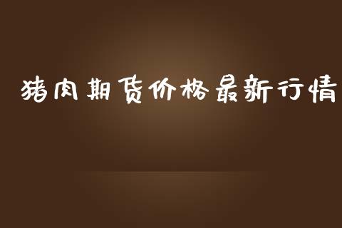 猪肉期货价格最新行情_https://www.kuaijiepai.net_国际期货_第1张