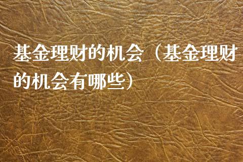 基金理财的机会（基金理财的机会有哪些）_https://www.kuaijiepai.net_投资理财_第1张