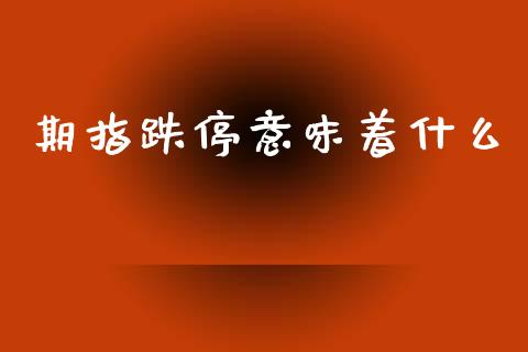 期指跌停意味着什么_https://www.kuaijiepai.net_新股新闻_第1张