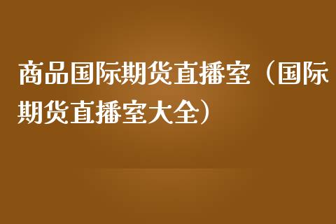 商品国际期货直播室（国际期货直播室大全）_https://www.kuaijiepai.net_期货在线_第1张