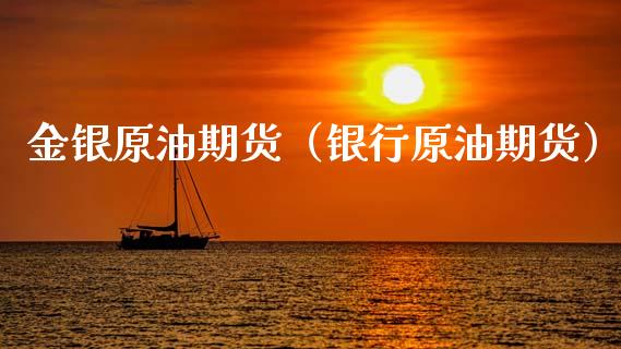 金银原油期货（银行原油期货）_https://www.kuaijiepai.net_期货资讯_第1张