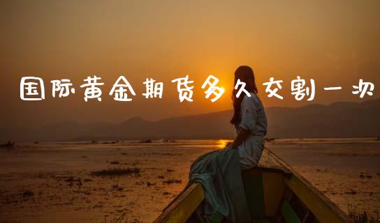 国际黄金期货多久交割一次_https://www.kuaijiepai.net_国际期货_第1张