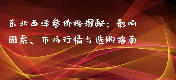 东北西洋参价格探秘:影响因素、市场行情与选购指南_投资理财_第1张_快捷排财经网 东北西洋参价格探秘:影响因素、市场行情与选购指南_https://www.kuaijiepai.net_投资理财_第1张