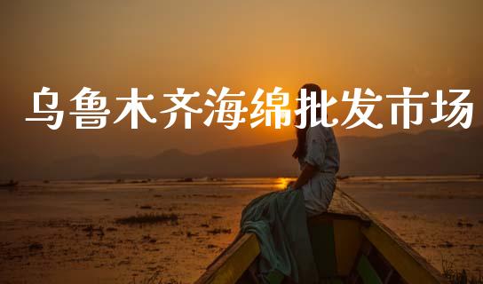 乌鲁木齐海绵批发市场_https://www.kuaijiepai.net_期货资讯_第1张