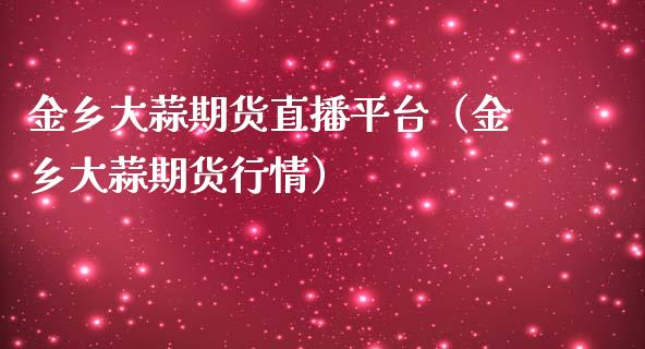 金乡大蒜期货直播平台（金乡大蒜期货行情）_https://www.kuaijiepai.net_期货在线_第1张