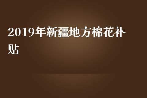 2019年新疆地方棉花补贴_https://www.kuaijiepai.net_期货资讯_第1张