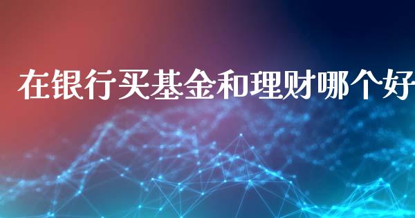 在银行买基金和理财哪个好_https://www.kuaijiepai.net_投资理财_第1张
