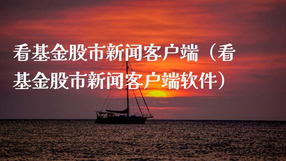 看基金股市新闻客户端（看基金股市新闻客户端软件）_https://www.kuaijiepai.net_投资理财_第1张