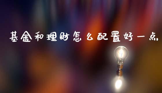 基金和理财怎么配置好一点_https://www.kuaijiepai.net_投资理财_第1张
