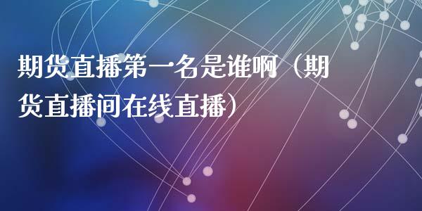 期货直播第一名是谁啊（期货直播间在线直播）_https://www.kuaijiepai.net_期货在线_第1张