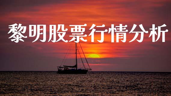 黎明股票行情分析_https://www.kuaijiepai.net_新股新闻_第1张