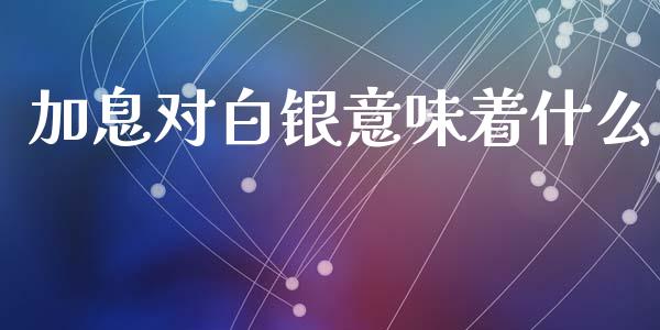加息对白银意味着什么_https://www.kuaijiepai.net_股票理论_第1张