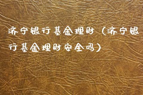 济宁银行基金理财（济宁银行基金理财安全吗）_https://www.kuaijiepai.net_期货理财_第1张