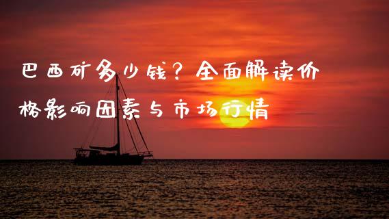 巴西矿多少钱？全面解读价格影响因素与市场行情_https://www.kuaijiepai.net_国际期货_第1张
