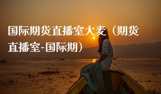 国际期货直播室大麦（期货直播室-国际期）_https://www.kuaijiepai.net_期货在线_第1张