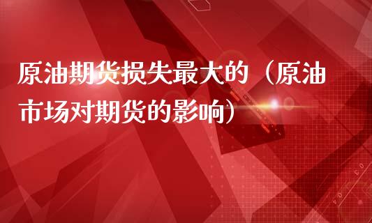 原油期货损失最大的（原油市场对期货的影响）_https://www.kuaijiepai.net_国际期货_第1张