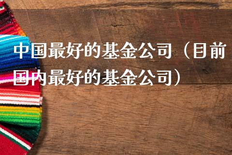 中国最好的基金公司（目前国内最好的基金公司）_https://www.kuaijiepai.net_投资理财_第1张