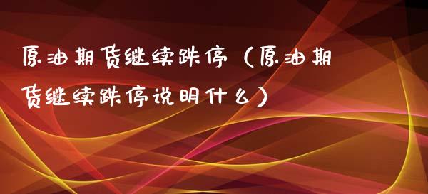 原油期货继续跌停（原油期货继续跌停说明什么）_https://www.kuaijiepai.net_期货资讯_第1张