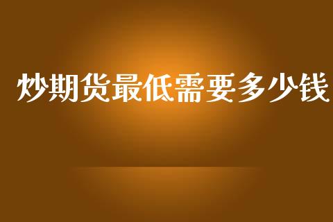 炒期货最低需要多少钱_https://www.kuaijiepai.net_期货资讯_第1张