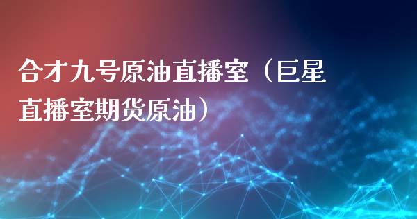 合才九号原油直播室（巨星直播室期货原油）_https://www.kuaijiepai.net_期货在线_第1张