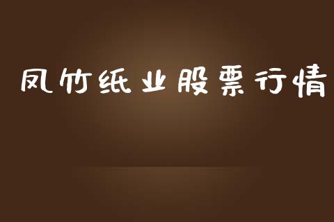 凤竹纸业股票行情_https://www.kuaijiepai.net_股票理论_第1张