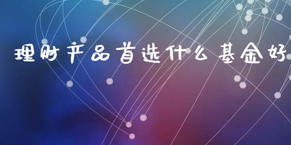 理财产品首选什么基金好_https://www.kuaijiepai.net_投资理财_第1张