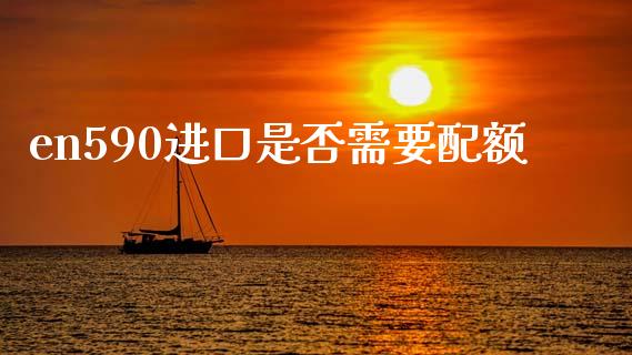 en590进口是否需要配额_https://www.kuaijiepai.net_期货在线_第1张