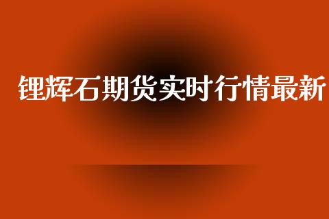 锂辉石期货实时行情最新_https://www.kuaijiepai.net_期货在线_第1张