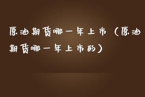 原油期货哪一年上市（原油期货哪一年上市的）_https://www.kuaijiepai.net_期货资讯_第1张