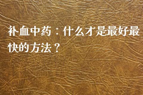 补血中药：什么才是最好最快的方法？_https://www.kuaijiepai.net_股票理论_第1张