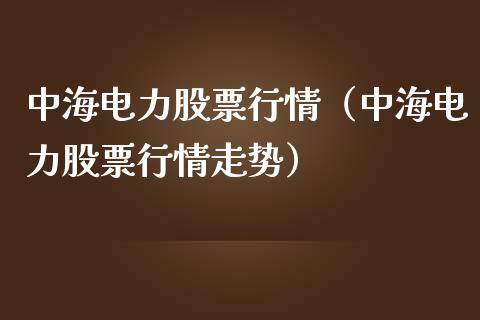 中海电力股票行情（中海电力股票行情走势）_https://www.kuaijiepai.net_新股新闻_第1张