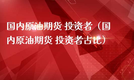 国内原油期货 投资者（国内原油期货 投资者占比）_https://www.kuaijiepai.net_国际期货_第1张